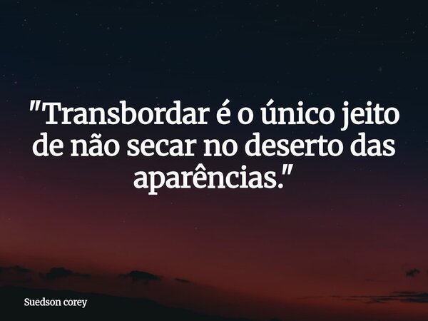 ​"Transbordar é o único jeito de não secar no deserto das aparências."... Frase de Suedson corey.