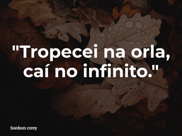 "Tropecei na orla, caí no infinito."... Frase de Suedson corey.