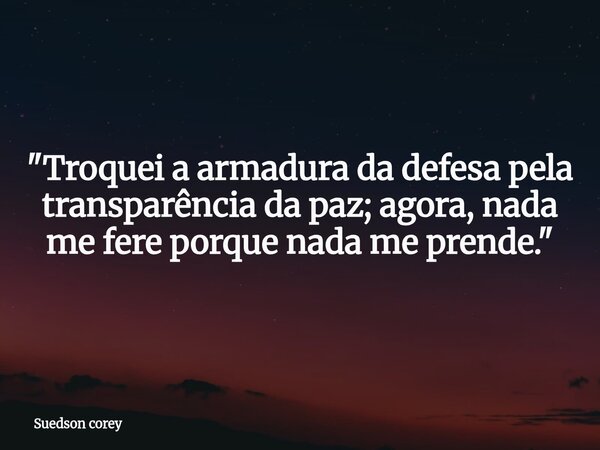 ​"Troquei a armadura da defesa pela transparência da paz; agora, nada me fere porque nada me prende."... Frase de Suedson corey.