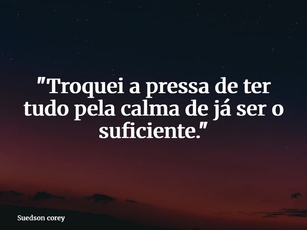 "Troquei a pressa de ter tudo pela calma de já ser o suficiente."... Frase de Suedson corey.