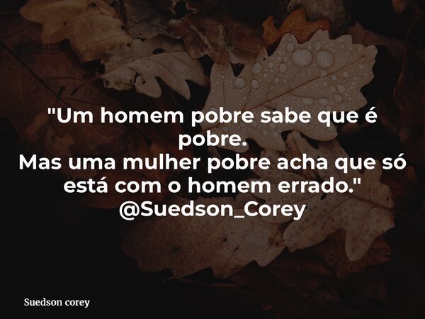 "Um homem pobre sabe que é pobre. Mas uma mulher pobre acha que só está com o homem errado." @Suedson_Corey... Frase de Suedson corey.