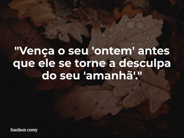 "Vença o seu 'ontem' antes que ele se torne a desculpa do seu 'amanhã'."... Frase de Suedson corey.