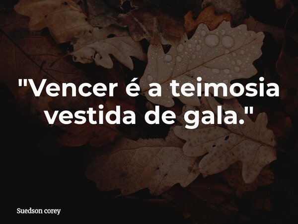 "Vencer é a teimosia vestida de gala."... Frase de Suedson corey.