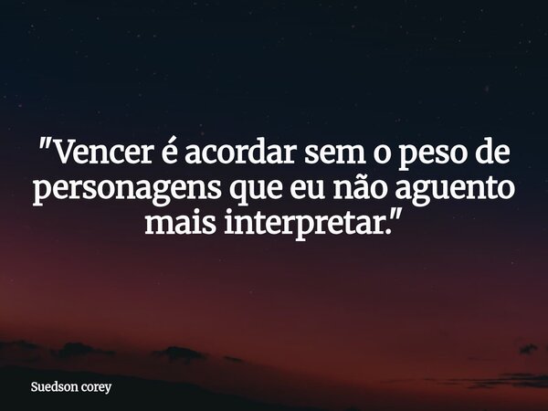 ​"Vencer é acordar sem o peso de personagens que eu não aguento mais interpretar."... Frase de Suedson corey.
