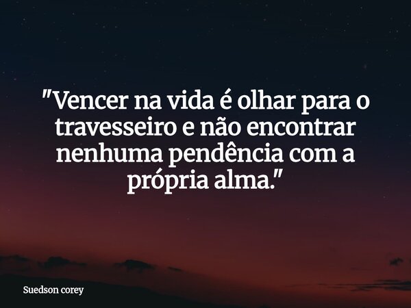 ​"Vencer na vida é olhar para o travesseiro e não encontrar nenhuma pendência com a própria alma."... Frase de Suedson corey.