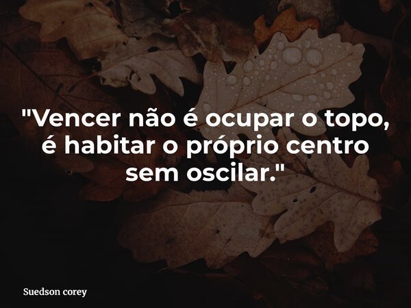 "Vencer não é ocupar o topo, é habitar o próprio centro sem oscilar."... Frase de Suedson corey.