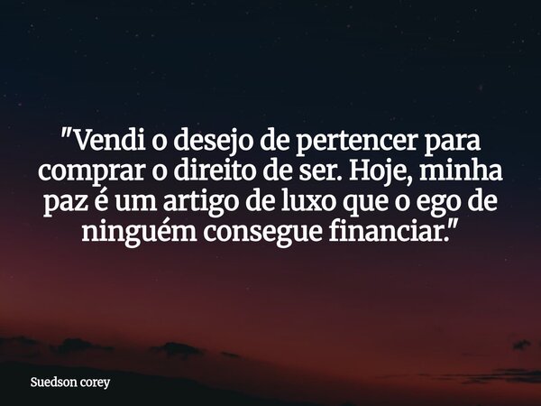 "Vendi o desejo de pertencer para comprar o direito de ser. Hoje, minha paz é um artigo de luxo que o ego de ninguém consegue financiar."... Frase de Suedson corey.
