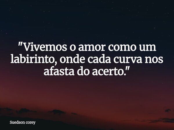 "Vivemos o amor como um labirinto, onde cada curva nos afasta do acerto."... Frase de Suedson corey.