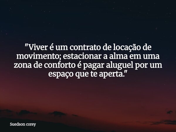 ​"Viver é um contrato de locação de movimento; estacionar a alma em uma zona de conforto é pagar aluguel por um espaço que te aperta."... Frase de Suedson corey.