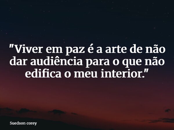 "Viver em paz é a arte de não dar audiência para o que não edifica o meu interior."... Frase de Suedson corey.