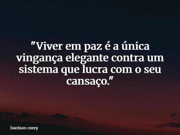 "Viver em paz é a única vingança elegante contra um sistema que lucra com o seu cansaço."... Frase de Suedson corey.