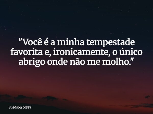 ​"Você é a minha tempestade favorita e, ironicamente, o único abrigo onde não me molho."... Frase de Suedson corey.