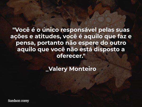 "Você é o único responsável pelas suas ações e atitudes, você é aquilo que faz e pensa, portanto não espere do outro aquilo que você não está disposto a of... Frase de Suedson corey.