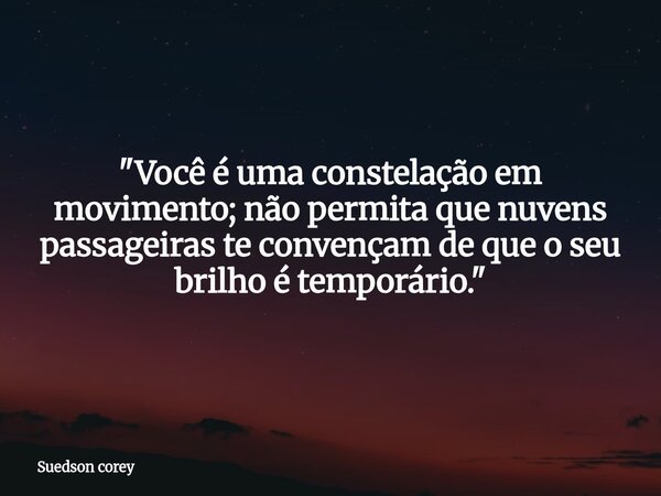"Você é uma constelação em movimento; não permita que nuvens passageiras te convençam de que o seu brilho é temporário."⁠... Frase de Suedson corey.