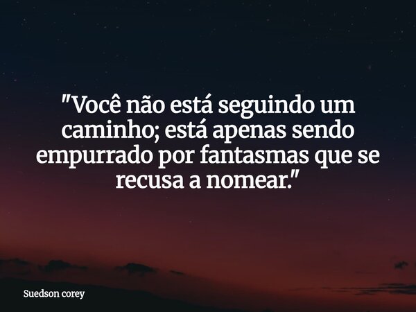 "Você não está seguindo um caminho; está apenas sendo empurrado por fantasmas que se recusa a nomear."... Frase de Suedson corey.