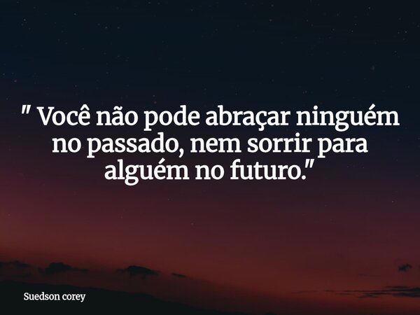 "​ Você não pode abraçar ninguém no passado, nem sorrir para alguém no futuro."... Frase de Suedson corey.