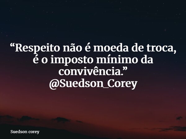 “Respeito não é moeda de troca, é o imposto mínimo da convivência.” @Suedson_Corey... Frase de Suedson corey.