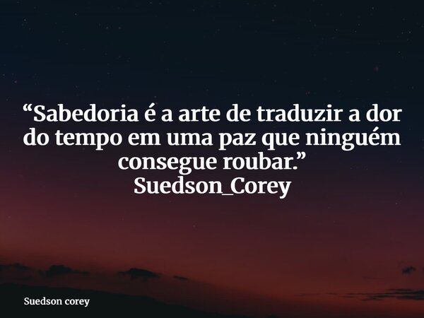 “Sabedoria é a arte de traduzir a dor do tempo em uma paz que ninguém consegue roubar.” Suedson_Corey... Frase de Suedson corey.