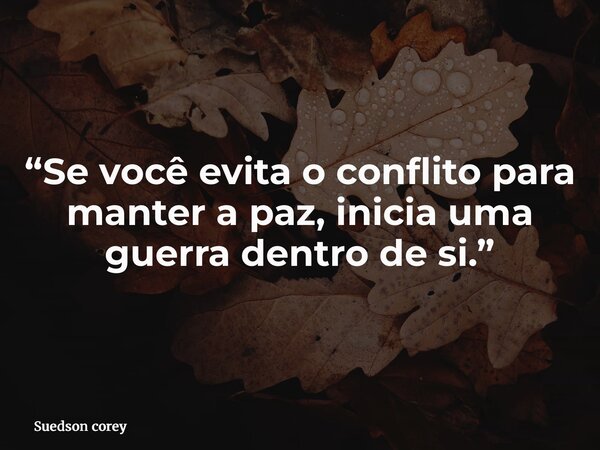 “Se você evita o conflito para manter a paz, inicia uma guerra dentro de si.”... Frase de Suedson corey.