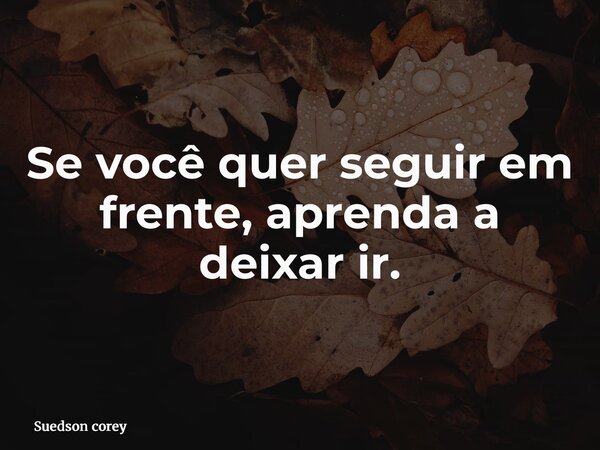 Se você quer seguir em frente, aprenda a deixar ir.... Frase de Suedson corey.