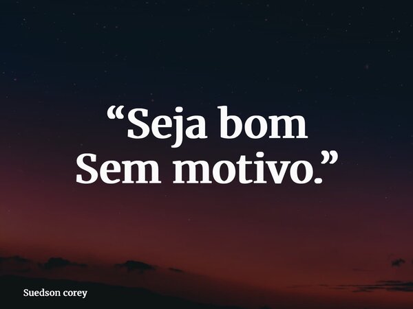 “Seja bom Sem motivo.”... Frase de Suedson corey.