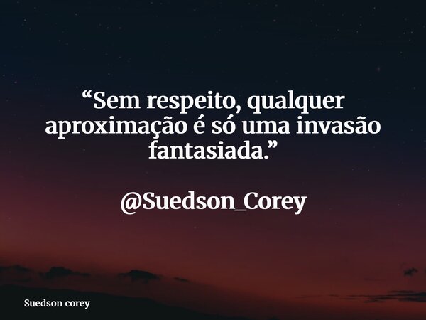 “Sem respeito, qualquer aproximação é só uma invasão fantasiada.” @Suedson_Corey... Frase de Suedson corey.
