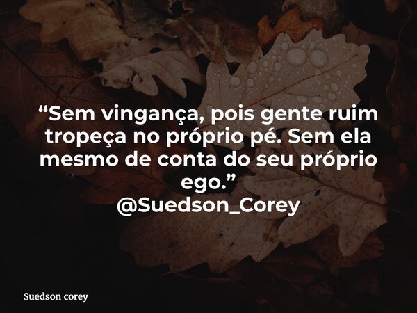 “Sem vingança, pois gente ruim tropeça no próprio pé. Sem ela mesmo de conta do seu próprio ego.” @Suedson_Corey... Frase de Suedson corey.