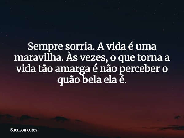 Sempre sorria. A vida é uma maravilha. Às vezes, o que torna a vida tão amarga é não perceber o quão bela ela é.... Frase de Suedson corey.