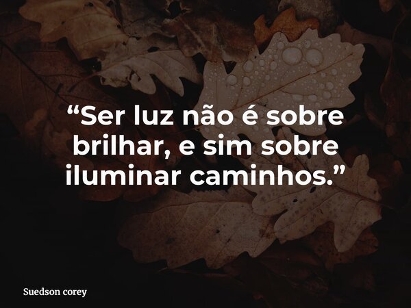 “Ser luz não é sobre brilhar, e sim sobre iluminar caminhos.”... Frase de Suedson corey.