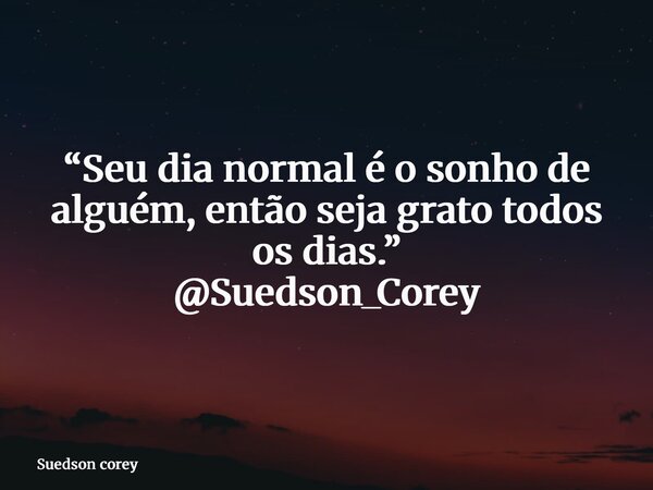 “Seu dia normal é o sonho de alguém, então seja grato todos os dias.” @Suedson_Corey... Frase de Suedson corey.