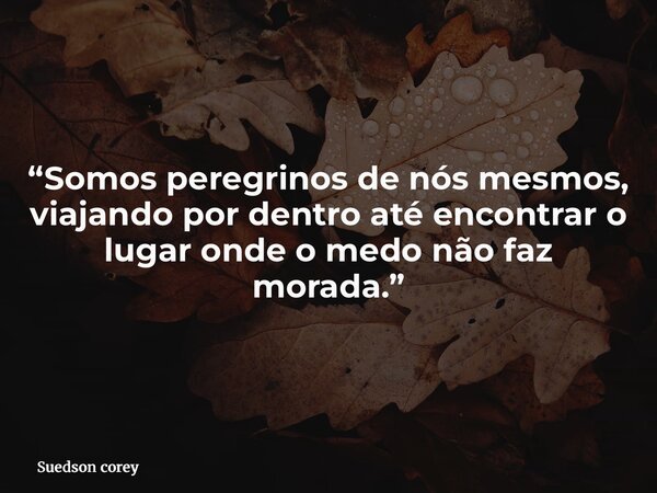 “Somos peregrinos de nós mesmos, viajando por dentro até encontrar o lugar onde o medo não faz morada.”... Frase de Suedson corey.