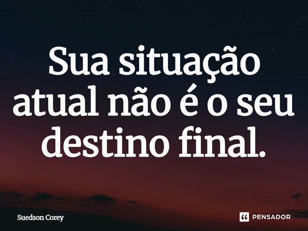 Sua situação atual não é o seu destino final.... Frase de Suedson corey.