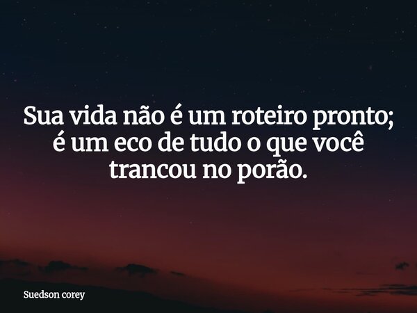 Sua vida não é um roteiro pronto; é um eco de tudo o que você trancou no porão.... Frase de Suedson corey.