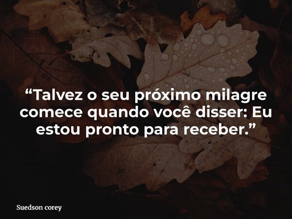 “Talvez o seu próximo milagre comece quando você disser: Eu estou pronto para receber.”... Frase de Suedson corey.