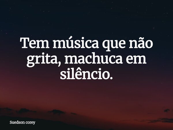 Tem música que não grita, machuca em silêncio.... Frase de Suedson corey.