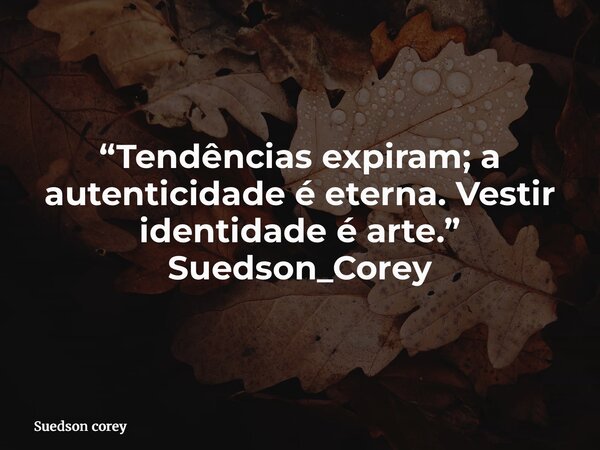 “Tendências expiram; a autenticidade é eterna. Vestir identidade é arte.” Suedson_Corey... Frase de Suedson corey.