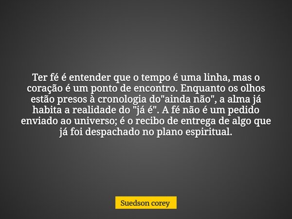 ​Ter fé é entender que o tempo é uma linha, mas o coração é um ponto de encontro. Enquanto os olhos estão presos à cronologia do "ainda não", a alma j... Frase de Suedson corey.