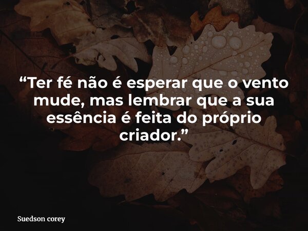 “Ter fé não é esperar que o vento mude, mas lembrar que a sua essência é feita do próprio criador.”... Frase de Suedson corey.