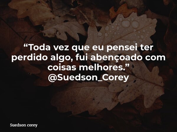“Toda vez que eu pensei ter perdido algo, fui abençoado com coisas melhores.” @Suedson_Corey... Frase de Suedson corey.