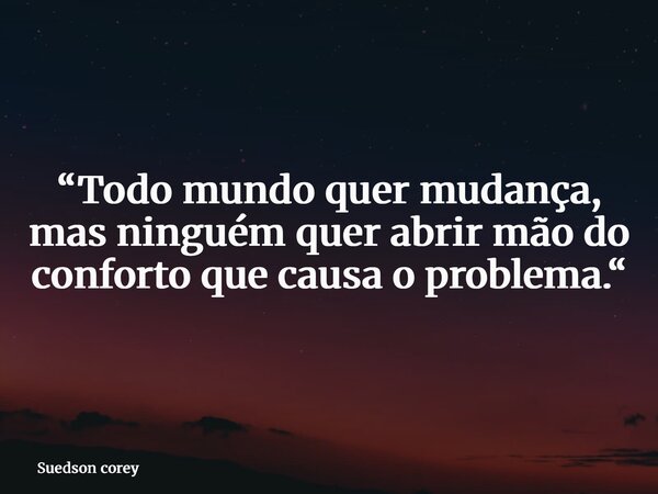 “Todo mundo quer mudança, mas ninguém quer abrir mão do conforto que causa o problema.“... Frase de Suedson corey.