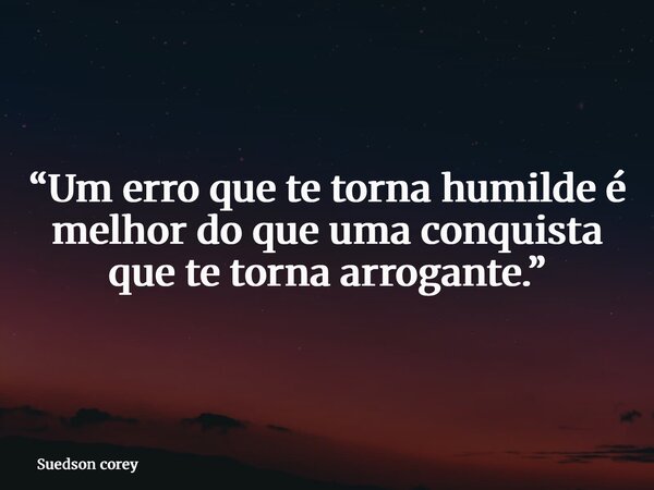 “Um erro que te torna humilde é melhor do que uma conquista que te torna arrogante.”... Frase de Suedson corey.