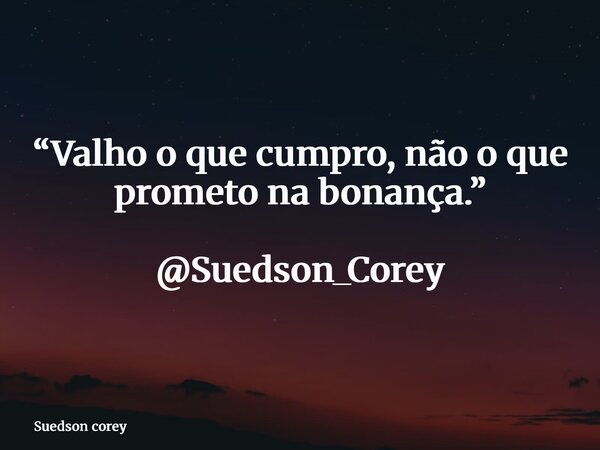 “Valho o que cumpro, não o que prometo na bonança.” @Suedson_Corey... Frase de Suedson corey.