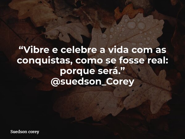 “Vibre e celebre a vida com as conquistas, como se fosse real: porque será.” @suedson_Corey... Frase de Suedson corey.