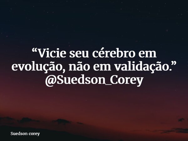 “Vicie seu cérebro em evolução, não em validação.” @Suedson_Corey... Frase de Suedson corey.