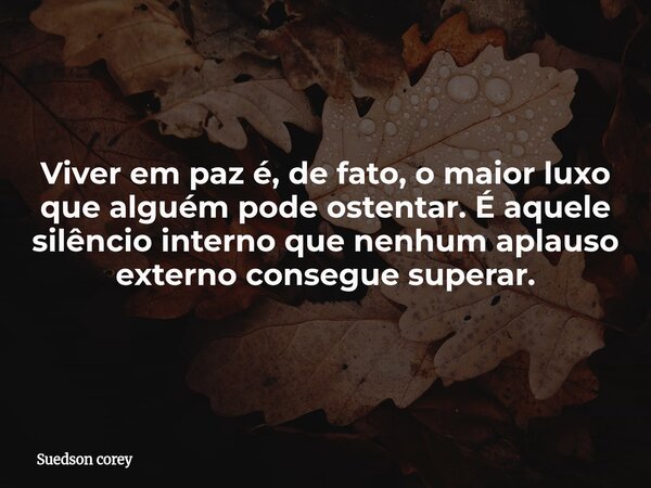 Viver em paz é, de fato, o maior luxo que alguém pode ostentar. É aquele silêncio interno que nenhum aplauso externo consegue superar.... Frase de Suedson corey.