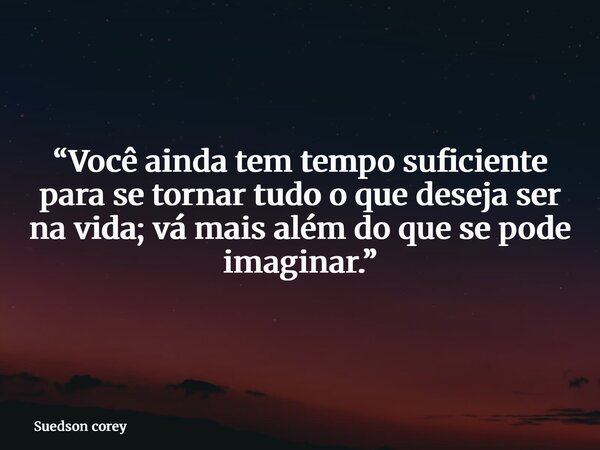 ⁠“Você ainda tem tempo suficiente para se tornar tudo o que deseja ser na vida; vá mais além do que se pode imaginar.”... Frase de Suedson corey.