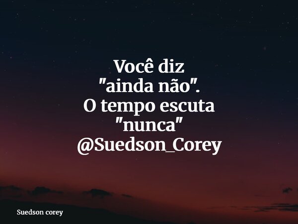 Você diz "ainda não". O tempo escuta "nunca" @Suedson_Corey... Frase de Suedson corey.