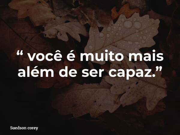 “ você é muito mais além de ser capaz.”... Frase de Suedson corey.