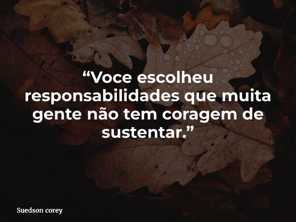 “Voce escolheu responsabilidades que muita gente não tem coragem de sustentar.”... Frase de Suedson corey.
