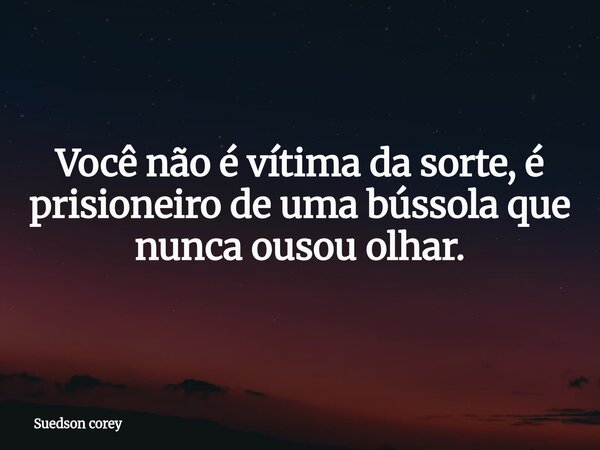 Você não é vítima da sorte, é prisioneiro de uma bússola que nunca ousou olhar.... Frase de Suedson corey.